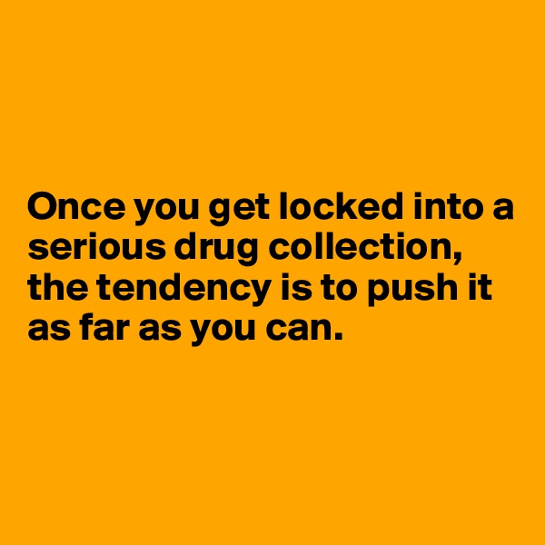 



Once you get locked into a serious drug collection, the tendency is to push it as far as you can.




