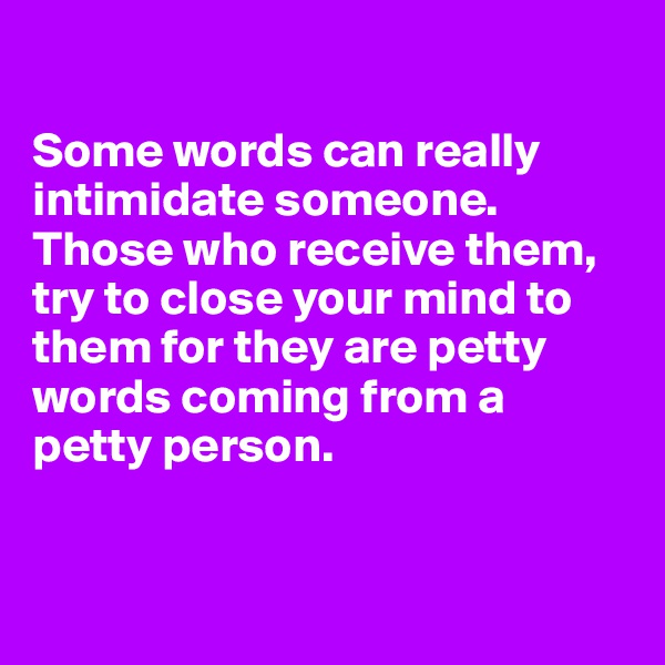 

Some words can really intimidate someone.  Those who receive them, try to close your mind to them for they are petty words coming from a petty person.


