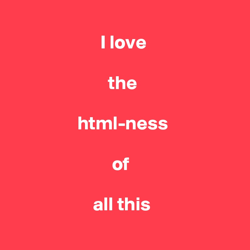     
                       I love

                         the 

                 html-ness
   
                          of 

                     all this
