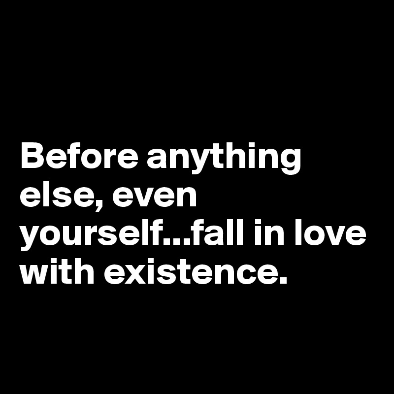 


Before anything else, even yourself...fall in love with existence.

