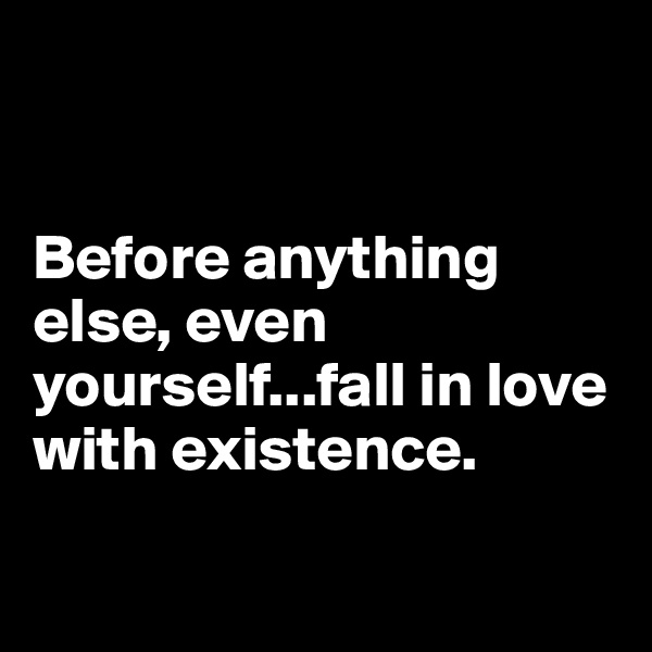 


Before anything else, even yourself...fall in love with existence.

