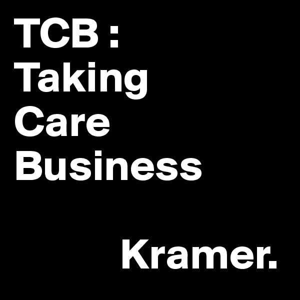 TCB :
Taking
Care
Business

            Kramer.
