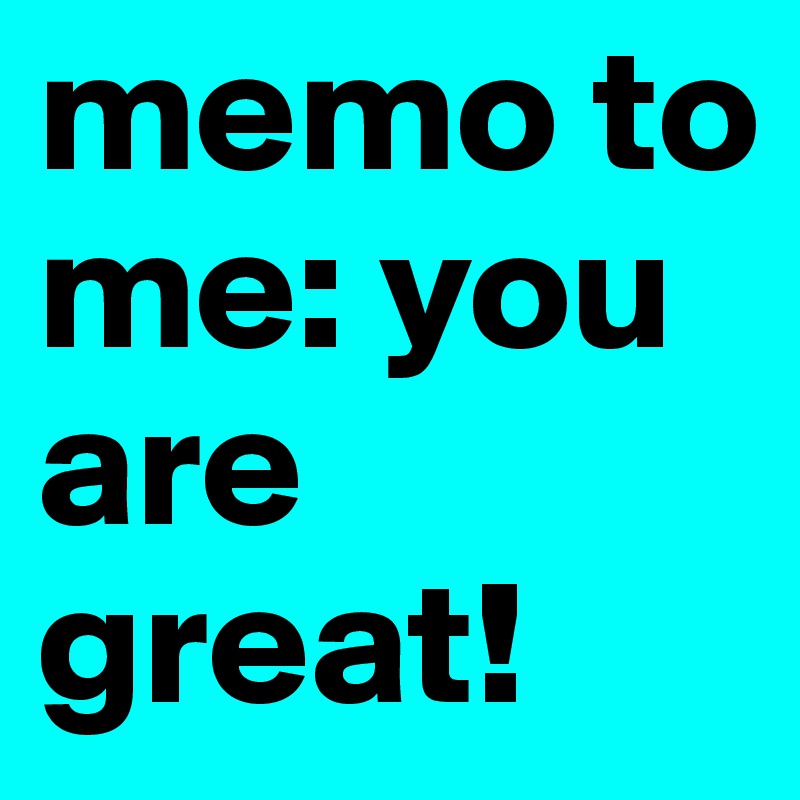 memo to me: you are great!