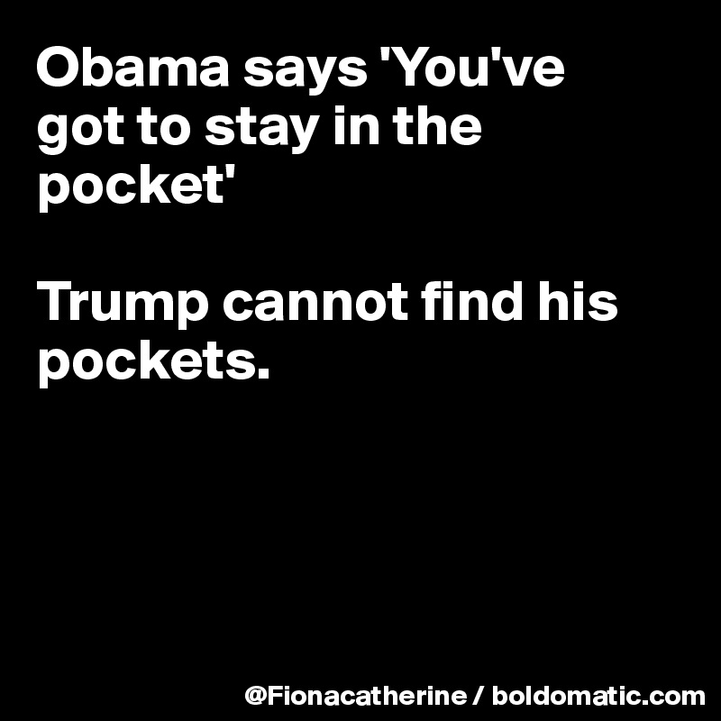 Obama says 'You've
got to stay in the pocket'

Trump cannot find his pockets.




