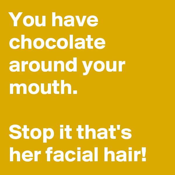 You have chocolate around your mouth.

Stop it that's her facial hair!