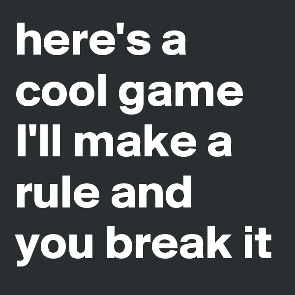 here's a cool game I'll make a rule and you break it