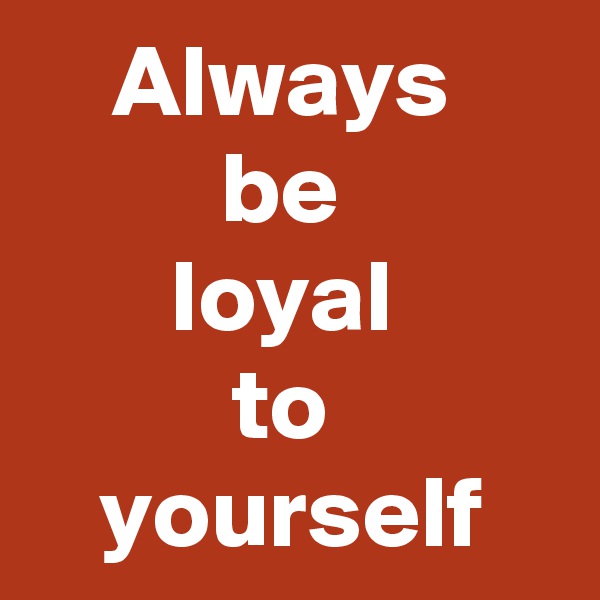 Always 
be 
loyal 
to 
yourself