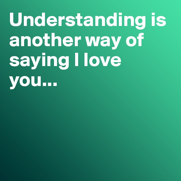 Understanding is another way of saying I love you...



