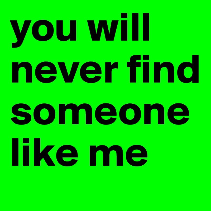 you will never find someone like me