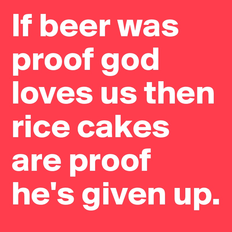 If beer was proof god loves us then rice cakes are proof he's given up.