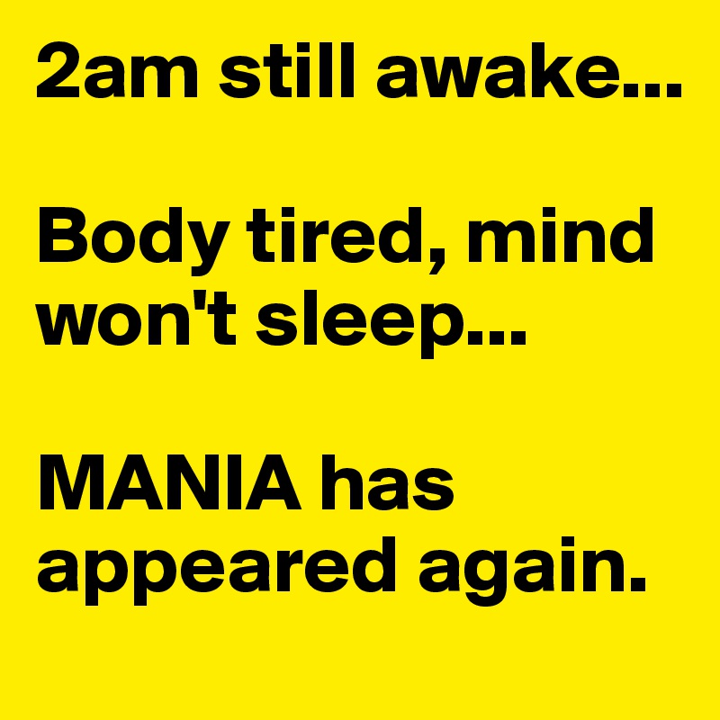 2am still awake...

Body tired, mind won't sleep...

MANIA has appeared again.