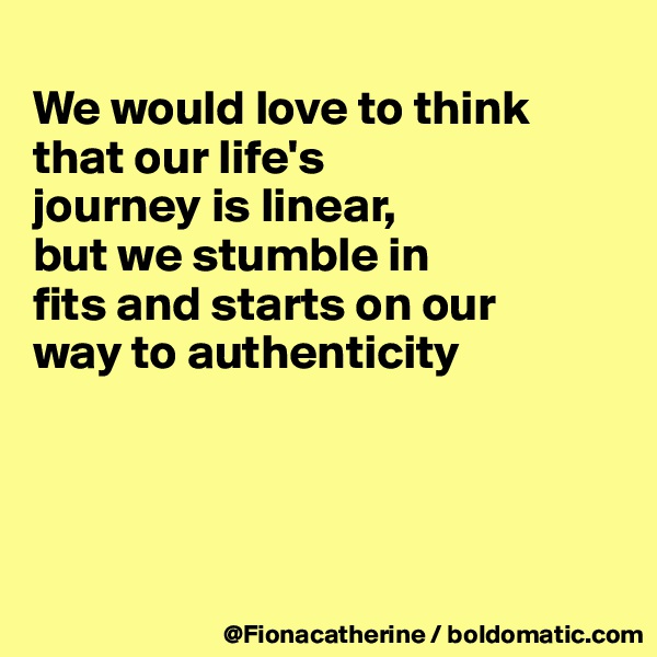 
We would love to think that our life's
journey is linear,
but we stumble in
fits and starts on our
way to authenticity





