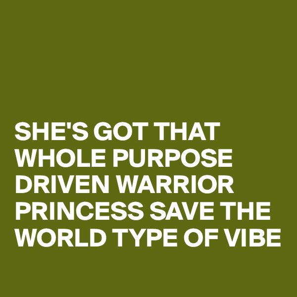 



SHE'S GOT THAT WHOLE PURPOSE DRIVEN WARRIOR PRINCESS SAVE THE WORLD TYPE OF VIBE 