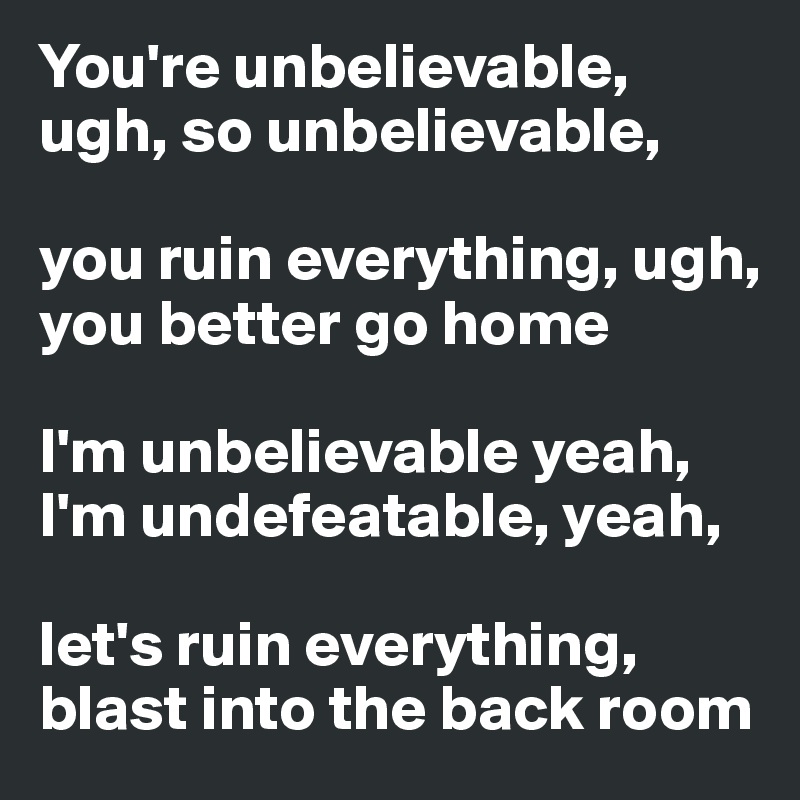 You're unbelievable, ugh, so unbelievable, 

you ruin everything, ugh, you better go home

I'm unbelievable yeah, I'm undefeatable, yeah, 

let's ruin everything, blast into the back room