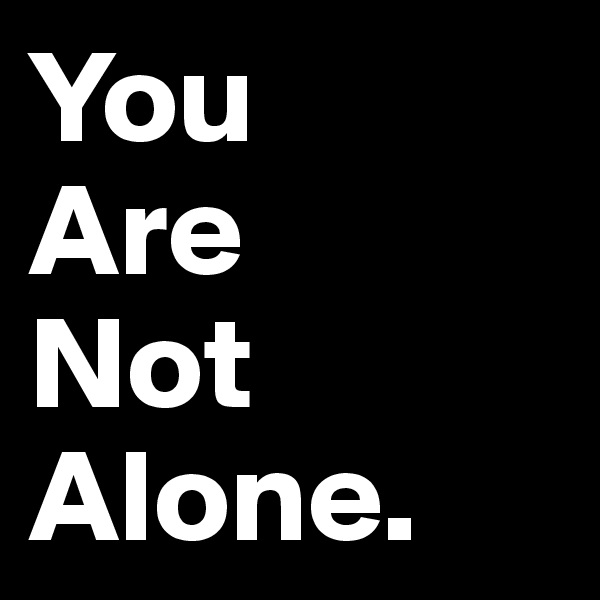 You
Are
Not
Alone.