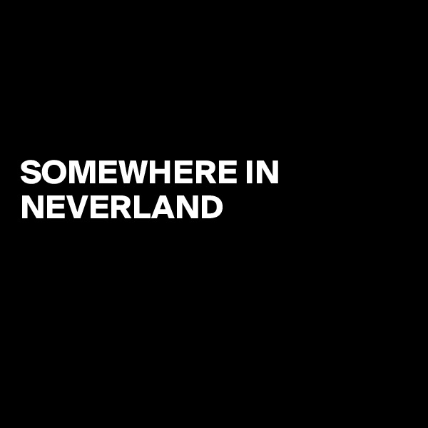 



SOMEWHERE IN NEVERLAND 





