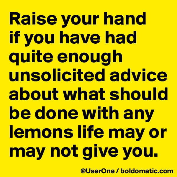 Raise your hand
if you have had
quite enough
unsolicited advice
about what should be done with any lemons life may or may not give you.