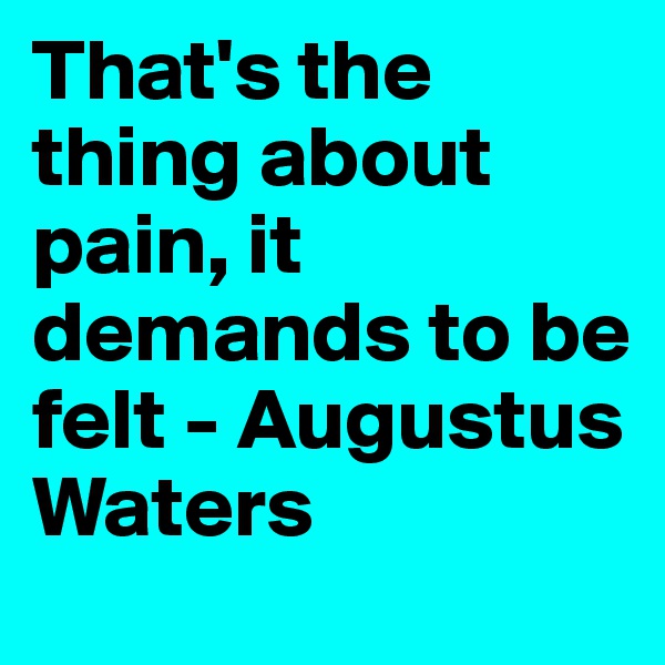 That's the thing about pain, it demands to be felt - Augustus Waters