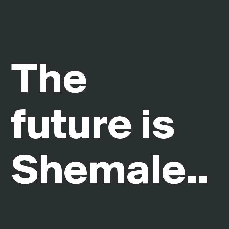 
The future is Shemale..