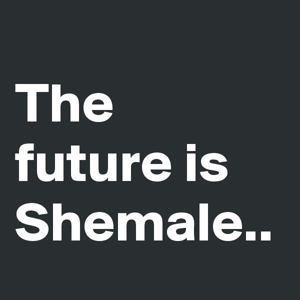 
The future is Shemale..