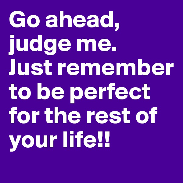 Go ahead, judge me. 
Just remember to be perfect for the rest of your life!!