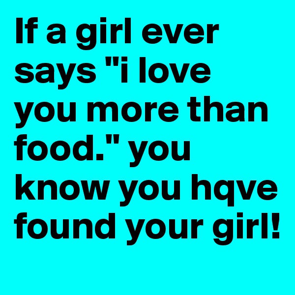 If a girl ever says "i love you more than food." you know you hqve found your girl!