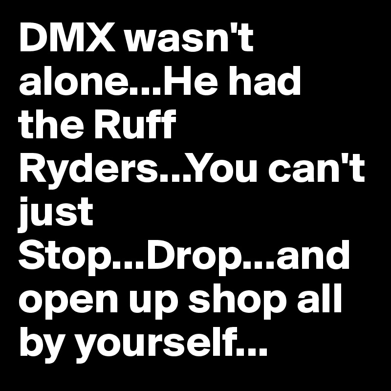 DMX wasn't alone...He had the Ruff Ryders...You can't just Stop...Drop...and open up shop all by yourself...