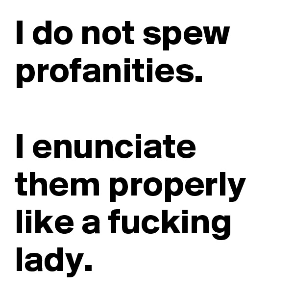 I do not spew profanities.

I enunciate them properly like a fucking lady.