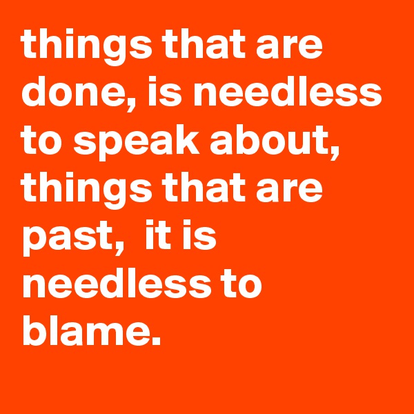 things that are done, is needless to speak about,  things that are past,  it is needless to blame.