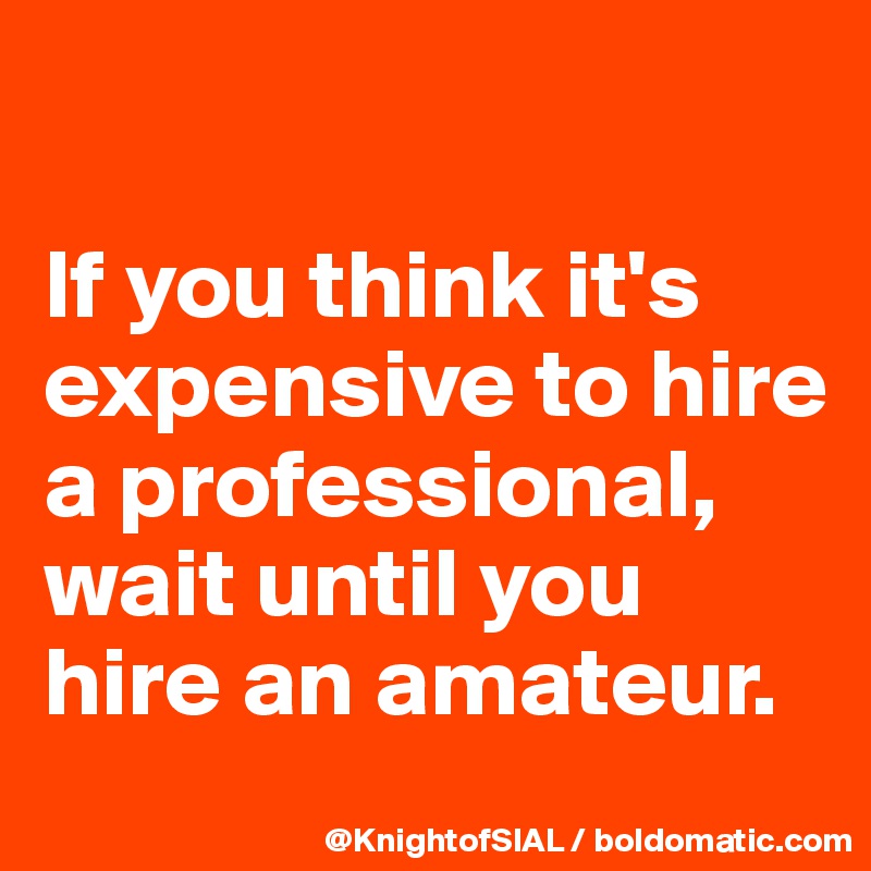 

If you think it's expensive to hire a professional, wait until you hire an amateur. 