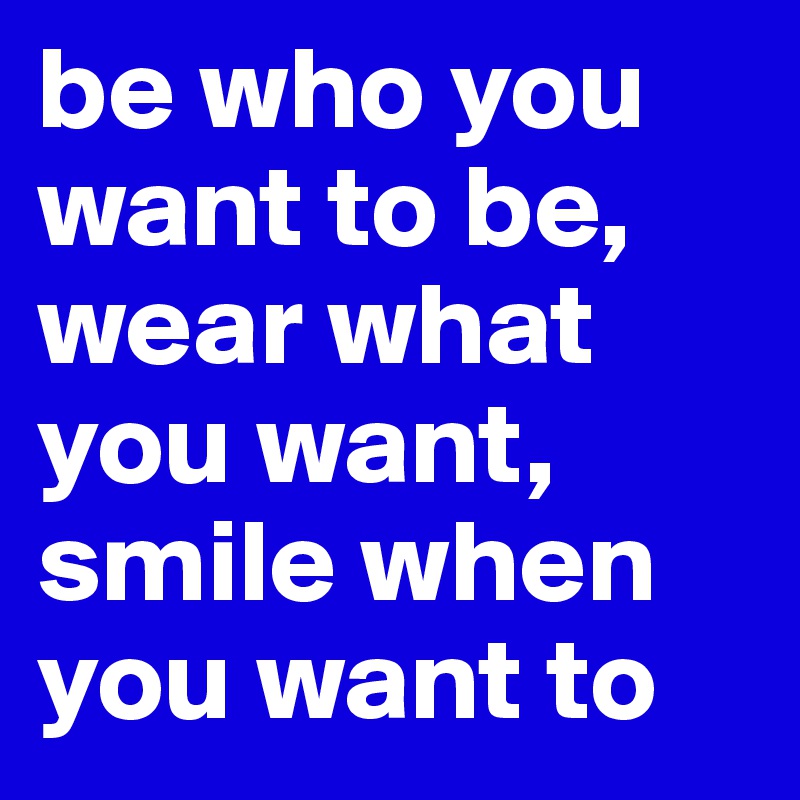 be who you want to be, wear what you want, smile when you want to