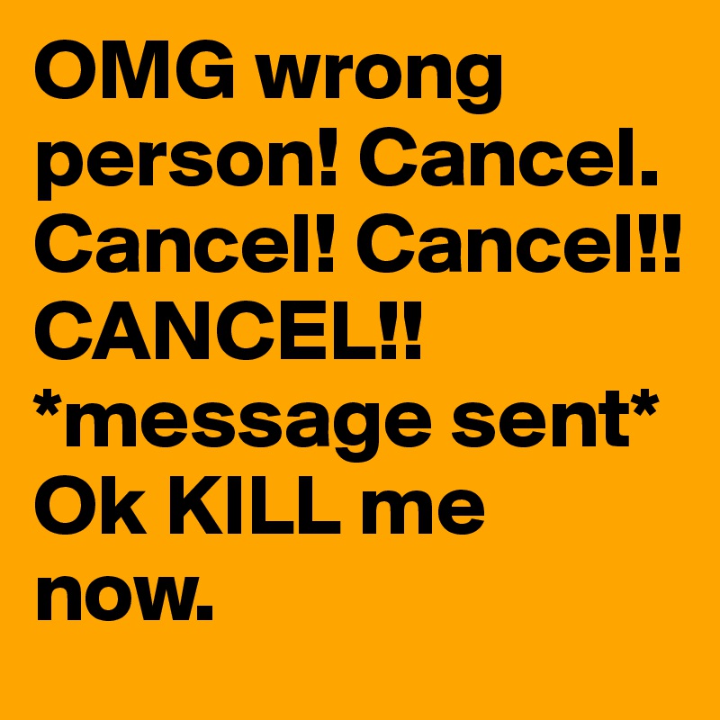 OMG wrong person! Cancel. Cancel! Cancel!! CANCEL!! *message sent* Ok KILL me now.