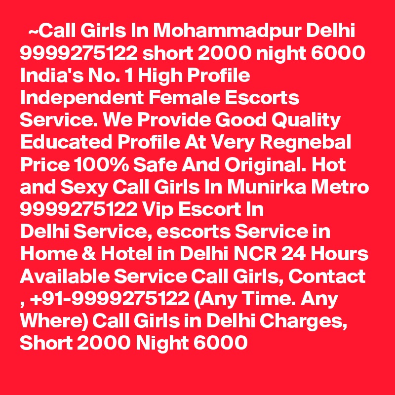   ~Call Girls In Mohammadpur Delhi 9999275122 short 2000 night 6000
India's No. 1 High Profile Independent Female Escorts Service. We Provide Good Quality Educated Profile At Very Regnebal Price 100% Safe And Original. Hot and Sexy Call Girls In Munirka Metro 9999275122 Vip Escort In Delhi Service, escorts Service in Home & Hotel in Delhi NCR 24 Hours Available Service Call Girls, Contact , +91-9999275122 (Any Time. Any Where) Call Girls in Delhi Charges, Short 2000 Night 6000   