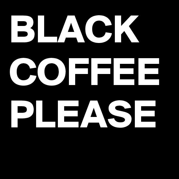 BLACK
COFFEE
PLEASE