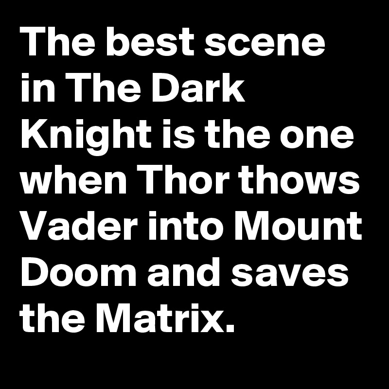 The best scene in The Dark Knight is the one when Thor thows Vader into Mount Doom and saves the Matrix.