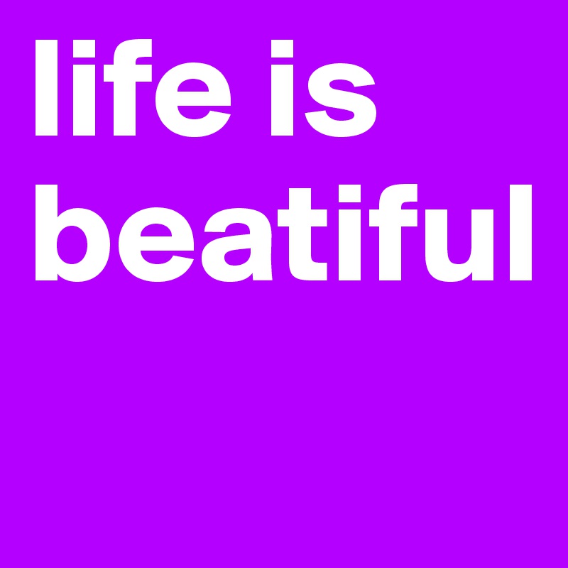 life is 
beatiful 