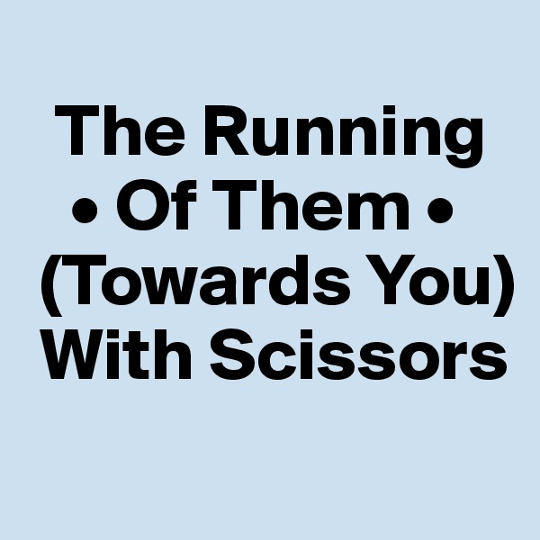 
  The Running
   • Of Them •  
 (Towards You) 
 With Scissors

