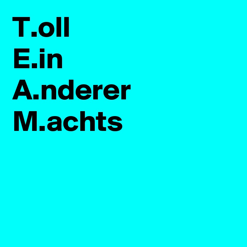 T.oll
E.in
A.nderer
M.achts


