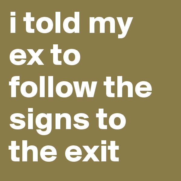 i told my ex to follow the signs to the exit