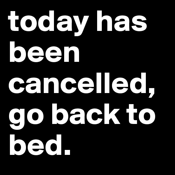 today has been cancelled,go back to bed.