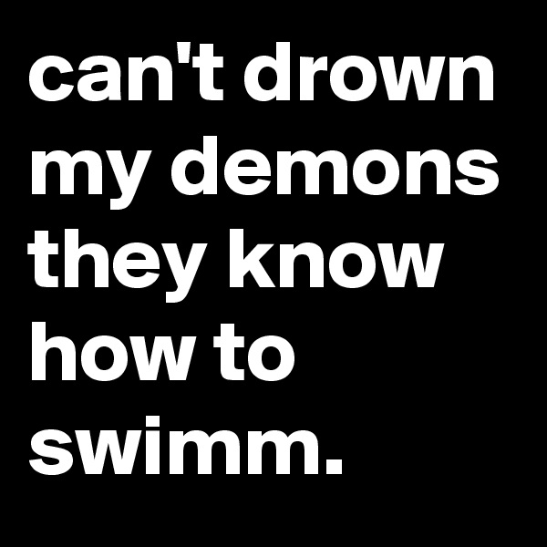 can't drown my demons they know how to swimm.