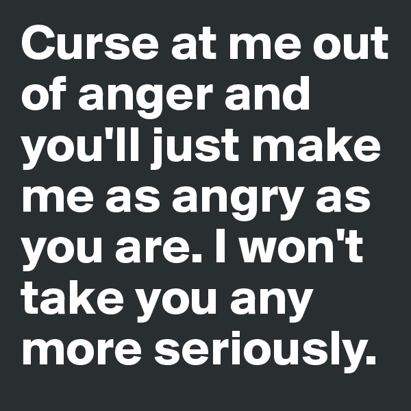 Curse at me out of anger and you'll just make me as angry as you are. I won't take you any more seriously.