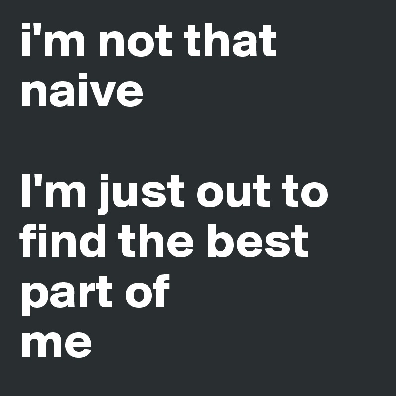 i'm not that naive

I'm just out to
find the best part of
me