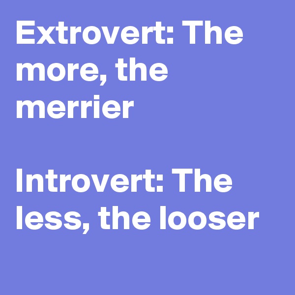 Extrovert: The more, the merrier

Introvert: The less, the looser 