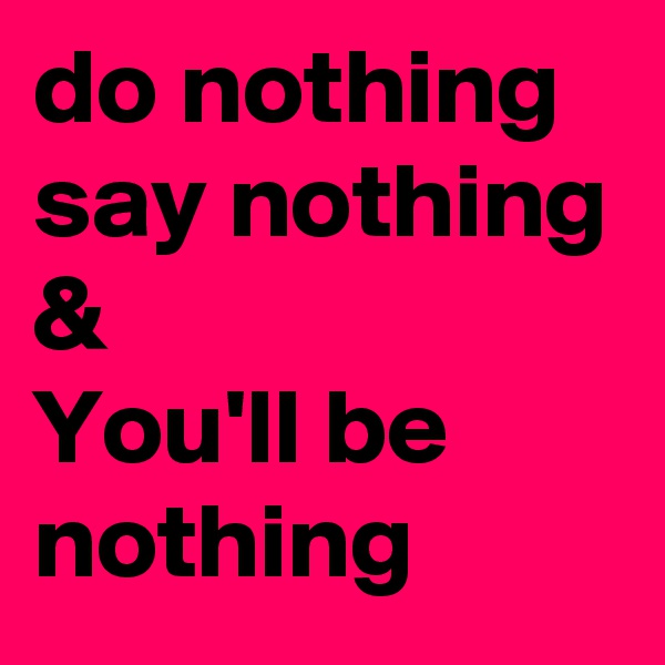 do nothing
say nothing 
&
You'll be nothing
