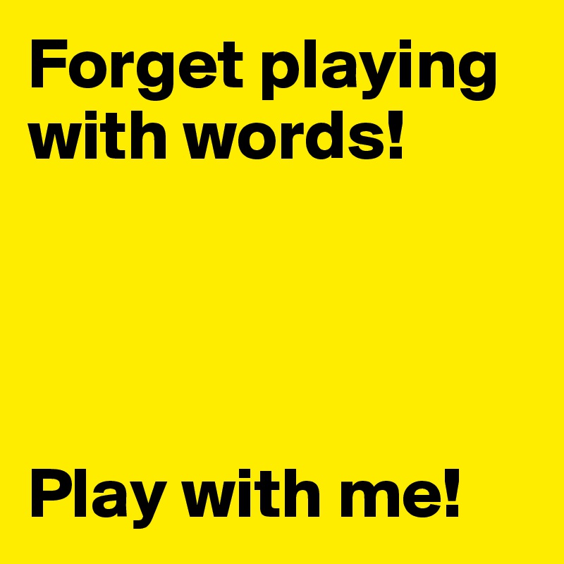 Forget playing with words!




Play with me!