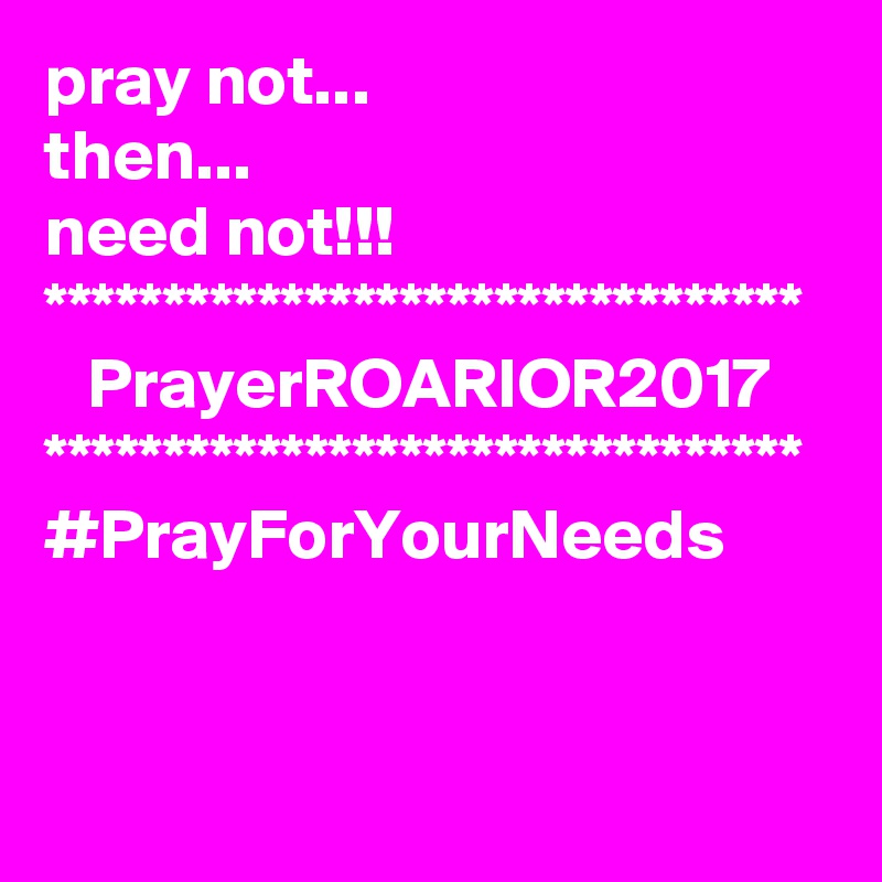 pray not...
then...
need not!!!
********************************
   PrayerROARIOR2017
********************************
#PrayForYourNeeds