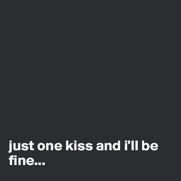 








just one kiss and i'll be fine...