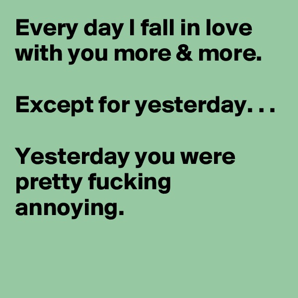 Every day I fall in love with you more & more.

Except for yesterday. . .

Yesterday you were pretty fucking annoying.


