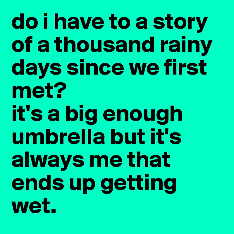 do i have to a story of a thousand rainy days since we first met?
it's a big enough umbrella but it's always me that ends up getting wet.